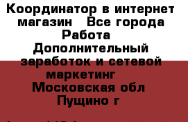 Координатор в интернет-магазин - Все города Работа » Дополнительный заработок и сетевой маркетинг   . Московская обл.,Пущино г.